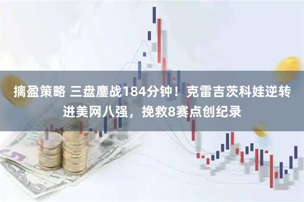 摛盈策略 三盘鏖战184分钟！克雷吉茨科娃逆转进美网八强，挽救8赛点创纪录