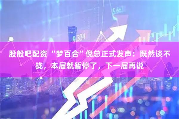 股般吧配资 “梦百合”倪总正式发声：既然谈不拢，本届就暂停了，下一届再说