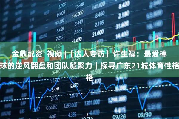 金鼎配资  视频 |【达人专访】许生福：最爱棒球的逆风翻盘和团队凝聚力｜探寻广东21城体育性格