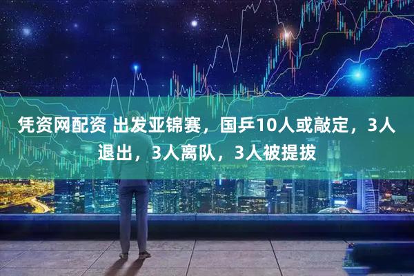 凭资网配资 出发亚锦赛，国乒10人或敲定，3人退出，3人离队，3人被提拔