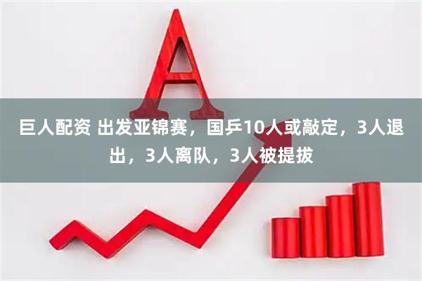 巨人配资 出发亚锦赛，国乒10人或敲定，3人退出，3人离队，3人被提拔