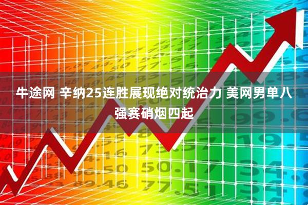 牛途网 辛纳25连胜展现绝对统治力 美网男单八强赛硝烟四起
