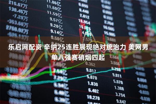乐启网配资 辛纳25连胜展现绝对统治力 美网男单八强赛硝烟四起