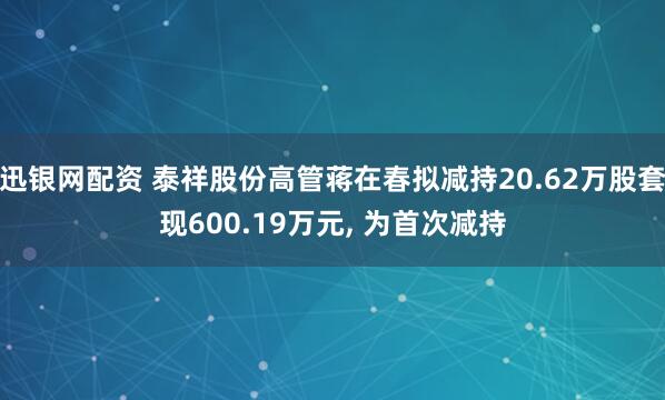 迅银网配资 泰祥股份高管蒋在春拟减持20.62万股套现600.19万元, 为首次减持