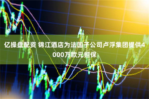 亿操盘配资 锦江酒店为法国子公司卢浮集团提供4000万欧元担保