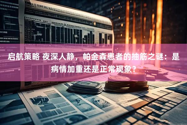 启航策略 夜深人静，帕金森患者的抽筋之谜：是病情加重还是正常现象？