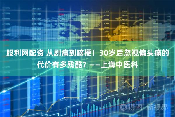 股利网配资 从剧痛到脑梗！30岁后忽视偏头痛的代价有多残酷？——上海中医科