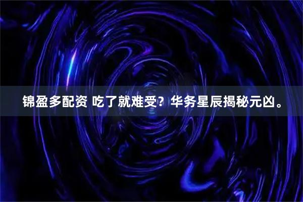 锦盈多配资 吃了就难受？华务星辰揭秘元凶。