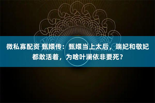 微私寡配资 甄嬛传：甄嬛当上太后，端妃和敬妃都敢活着，为啥叶澜依非要死？