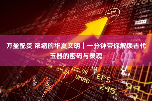万盈配资 浓缩的华夏文明｜一分钟带你解锁古代玉器的密码与灵魂