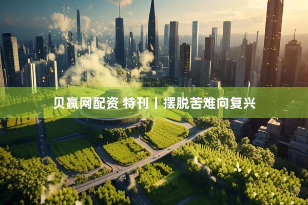 贝赢网配资 特刊丨摆脱苦难向复兴