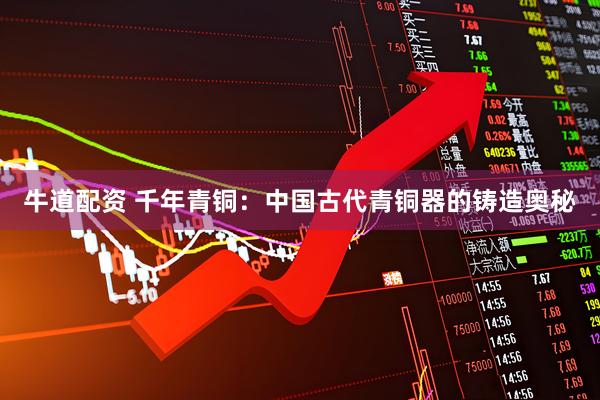 牛道配资 千年青铜：中国古代青铜器的铸造奥秘