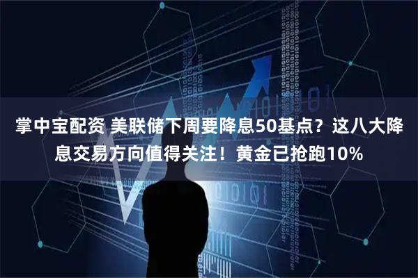 掌中宝配资 美联储下周要降息50基点？这八大降息交易方向值得关注！黄金已抢跑10%