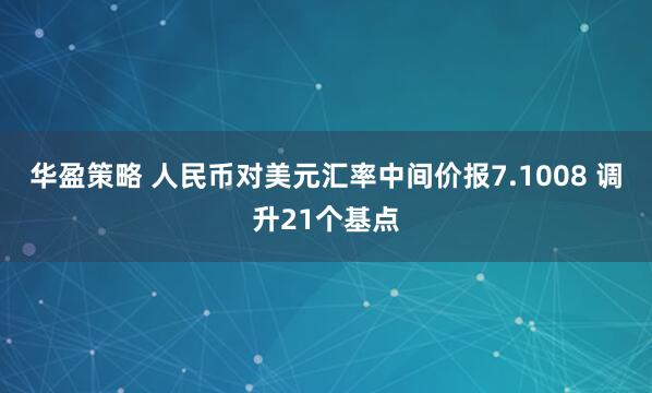 华盈策略 人民币对美元汇率中间价报7.1008 调升21个基点