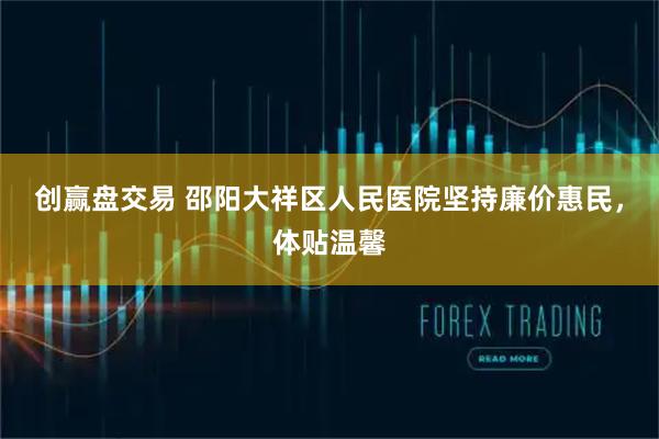 创赢盘交易 邵阳大祥区人民医院坚持廉价惠民，体贴温馨