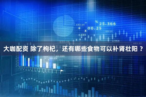 大咖配资 除了枸杞，还有哪些食物可以补肾壮阳 ？