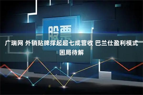 广瑞网 外销贴牌撑起超七成营收 巴兰仕盈利模式困局待解