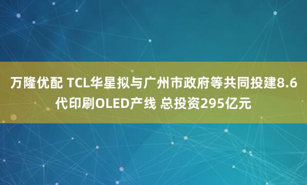 万隆优配 TCL华星拟与广州市政府等共同投建8.6代印刷OLED产线 总投资295亿元