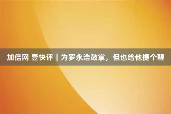 加倍网 壹快评｜为罗永浩鼓掌，但也给他提个醒