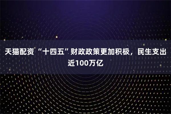 天猫配资 “十四五”财政政策更加积极，民生支出近100万亿
