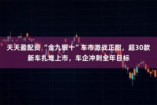 天天盈配资 “金九银十”车市激战正酣，超30款新车扎堆上市，车企冲刺全年目标