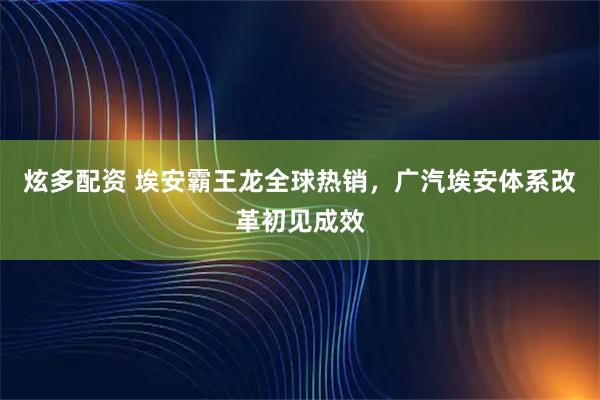 炫多配资 埃安霸王龙全球热销，广汽埃安体系改革初见成效
