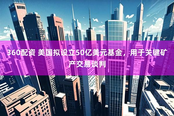 360配资 美国拟设立50亿美元基金，用于关键矿产交易谈判