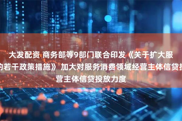 大发配资 商务部等9部门联合印发《关于扩大服务消费的若干政策措施》 加大对服务消费领域经营主体信贷投放力度