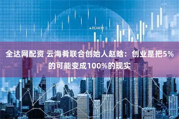 全达网配资 云海肴联合创始人赵晗：创业是把5%的可能变成100%的现实