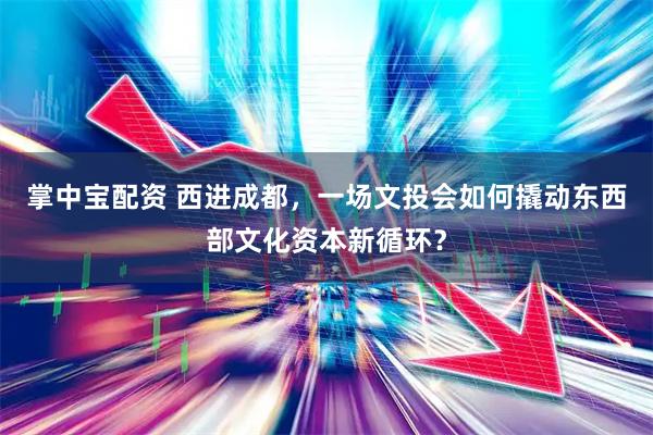 掌中宝配资 西进成都，一场文投会如何撬动东西部文化资本新循环？
