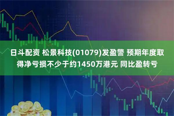 日斗配资 松景科技(01079)发盈警 预期年度取得净亏损不少于约1450万港元 同比盈转亏