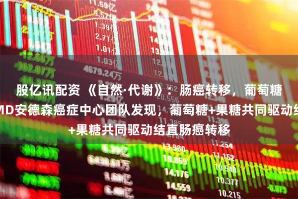 股亿讯配资 《自然·代谢》：肠癌转移，葡萄糖也参与了！MD安德森癌症中心团队发现，葡萄糖+果糖共同驱动结直肠癌转移