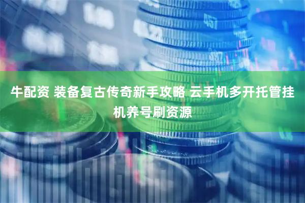牛配资 装备复古传奇新手攻略 云手机多开托管挂机养号刷资源