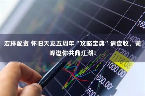 宏琳配资 怀旧天龙五周年“攻略宝典”请查收，萧峰邀你共鼎江湖！
