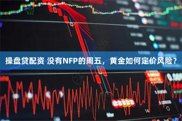 操盘贷配资 没有NFP的周五，黄金如何定价风险？