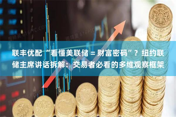 联丰优配 “看懂美联储 = 财富密码”？纽约联储主席讲话拆解：交易者必看的多维观察框架