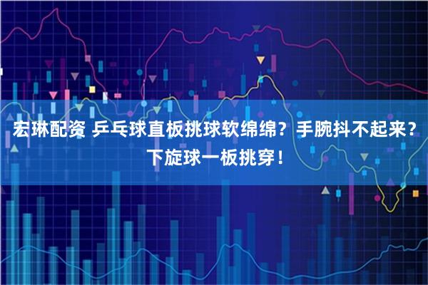 宏琳配资 乒乓球直板挑球软绵绵？手腕抖不起来？下旋球一板挑穿！