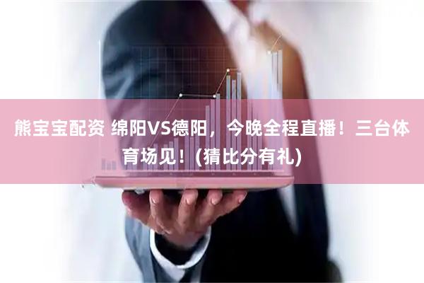 熊宝宝配资 绵阳VS德阳，今晚全程直播！三台体育场见！(猜比分有礼)
