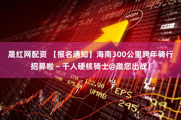 晟红网配资 【报名通知】海南300公里跨年骑行招募啦～千人硬核骑士@邀您出战！