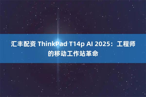 汇丰配资 ThinkPad T14p AI 2025：工程师的移动工作站革命