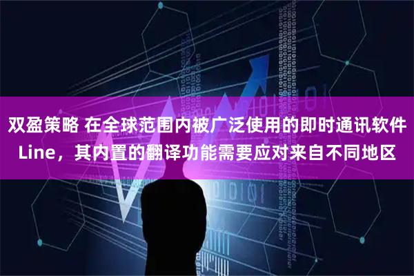 双盈策略 在全球范围内被广泛使用的即时通讯软件Line，其内置的翻译功能需要应对来自不同地区