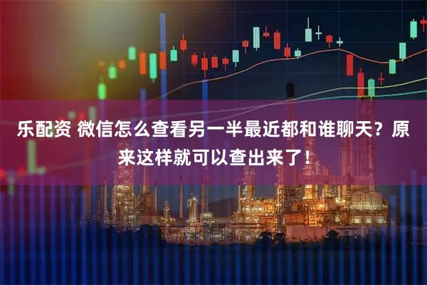 乐配资 微信怎么查看另一半最近都和谁聊天？原来这样就可以查出来了！