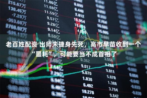 老百姓配资 出师未捷身先死，高市早苗收到一个“噩耗”，可能要当不成首相了
