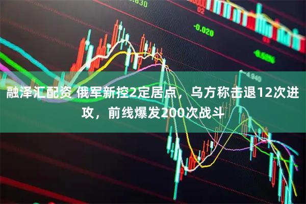 融泽汇配资 俄军新控2定居点，乌方称击退12次进攻，前线爆发200次战斗