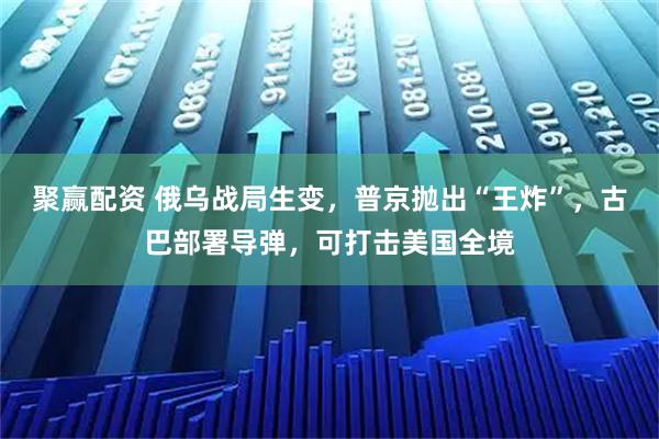 聚赢配资 俄乌战局生变，普京抛出“王炸”，古巴部署导弹，可打击美国全境