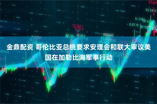 金鼎配资 哥伦比亚总统要求安理会和联大审议美国在加勒比海军事行动