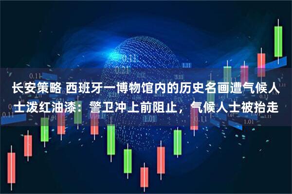 长安策略 西班牙一博物馆内的历史名画遭气候人士泼红油漆：警卫冲上前阻止，气候人士被抬走