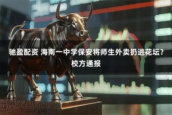 驰盈配资 海南一中学保安将师生外卖扔进花坛？校方通报