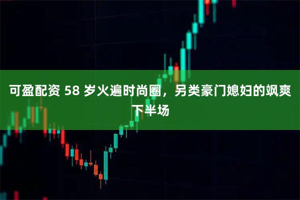 可盈配资 58 岁火遍时尚圈，另类豪门媳妇的飒爽下半场