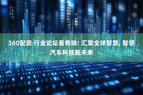 360配资 行业论坛看奇瑞: 汇聚全球智慧, 智领汽车科技新未来